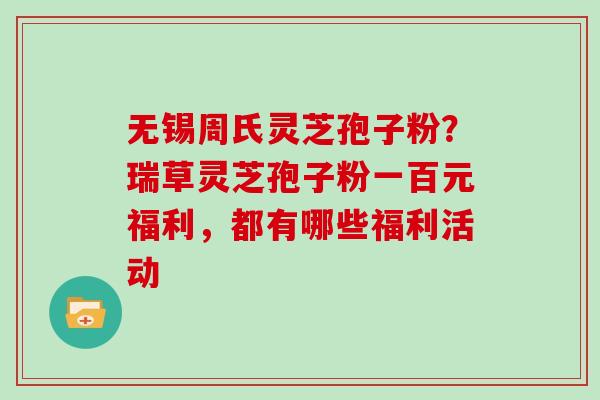 无锡周氏灵芝孢子粉？瑞草灵芝孢子粉一百元福利，都有哪些福利活动