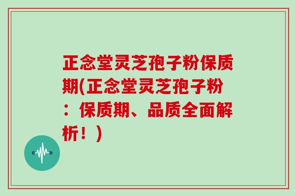 正念堂灵芝孢子粉保质期(正念堂灵芝孢子粉：保质期、品质全面解析！)