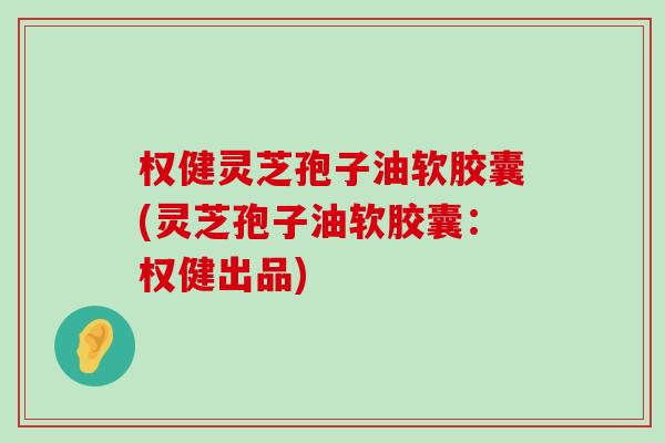 权健灵芝孢子油软胶囊(灵芝孢子油软胶囊：权健出品)