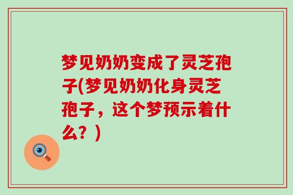 梦见奶奶变成了灵芝孢子(梦见奶奶化身灵芝孢子，这个梦预示着什么？)