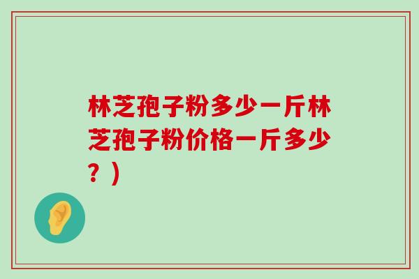 林芝孢子粉多少一斤林芝孢子粉价格一斤多少？)