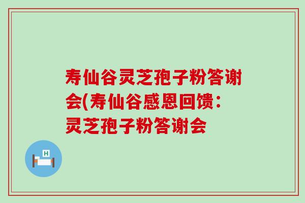 寿仙谷灵芝孢子粉答谢会(寿仙谷感恩回馈：灵芝孢子粉答谢会