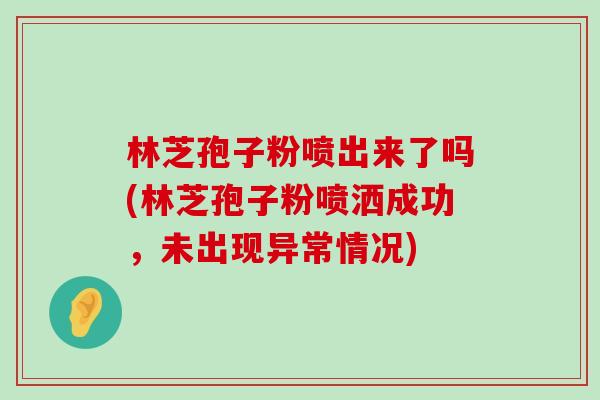 林芝孢子粉喷出来了吗(林芝孢子粉喷洒成功，未出现异常情况)