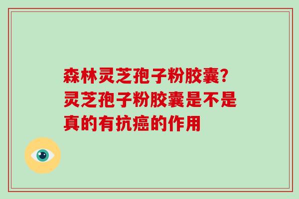 森林灵芝孢子粉胶囊？灵芝孢子粉胶囊是不是真的有抗的作用