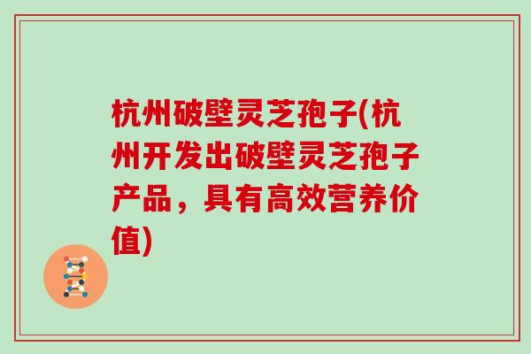 杭州破壁灵芝孢子(杭州开发出破壁灵芝孢子产品，具有高效营养价值)