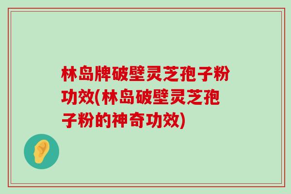 林岛牌破壁灵芝孢子粉功效(林岛破壁灵芝孢子粉的神奇功效)