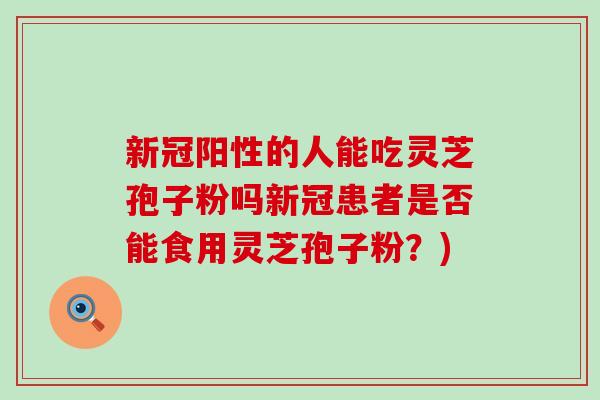 新冠阳性的人能吃灵芝孢子粉吗新冠患者是否能食用灵芝孢子粉？)