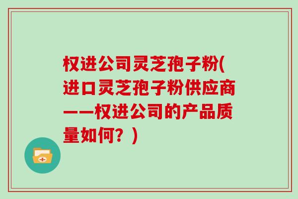 权进公司灵芝孢子粉(进口灵芝孢子粉供应商——权进公司的产品质量如何？)