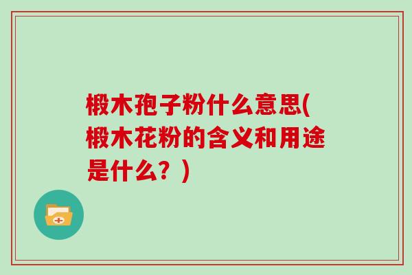 椴木孢子粉什么意思(椴木花粉的含义和用途是什么？)