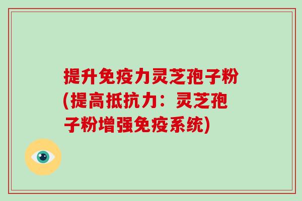 提升免疫力灵芝孢子粉(提高抵抗力：灵芝孢子粉增强免疫系统)