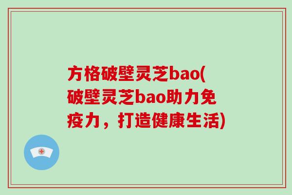 方格破壁灵芝bao(破壁灵芝bao助力免疫力，打造健康生活)