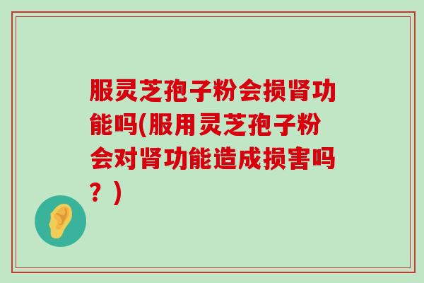 服灵芝孢子粉会损功能吗(服用灵芝孢子粉会对功能造成损害吗？)