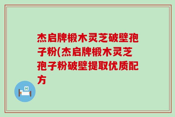 杰启牌椴木灵芝破壁孢子粉(杰启牌椴木灵芝孢子粉破壁提取优质配方