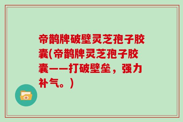 帝鹊牌破壁灵芝孢子胶囊(帝鹊牌灵芝孢子胶囊——打破壁垒，强力。)