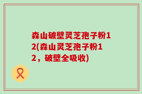 森山破壁灵芝孢子粉12(森山灵芝孢子粉12，破壁全吸收)