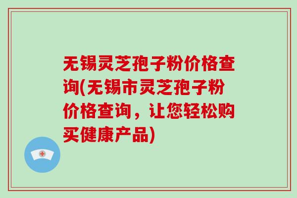 无锡灵芝孢子粉价格查询(无锡市灵芝孢子粉价格查询，让您轻松购买健康产品)