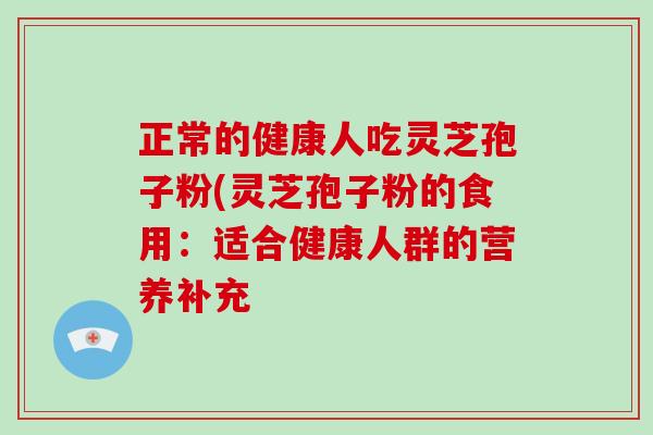 正常的健康人吃灵芝孢子粉(灵芝孢子粉的食用：适合健康人群的营养补充