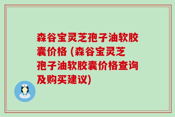 森谷宝灵芝孢子油软胶囊价格 (森谷宝灵芝孢子油软胶囊价格查询及购买建议)