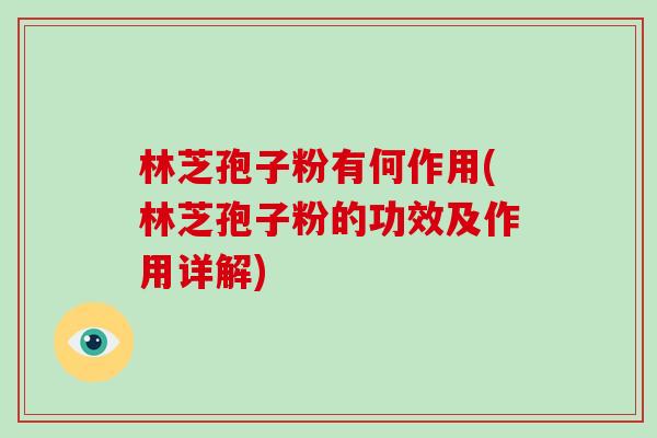 林芝孢子粉有何作用(林芝孢子粉的功效及作用详解)