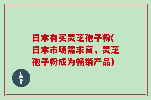 日本有买灵芝孢子粉(日本市场需求高，灵芝孢子粉成为畅销产品)