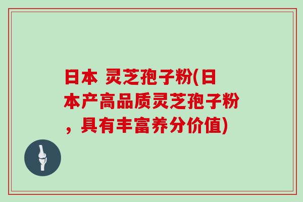 日本 灵芝孢子粉(日本产高品质灵芝孢子粉，具有丰富养分价值)