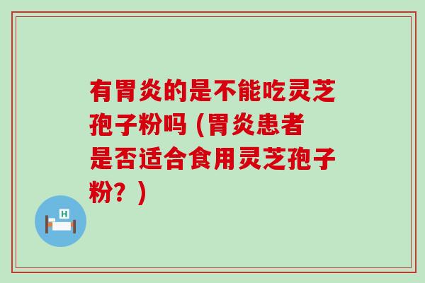 有的是不能吃灵芝孢子粉吗 (患者是否适合食用灵芝孢子粉？)