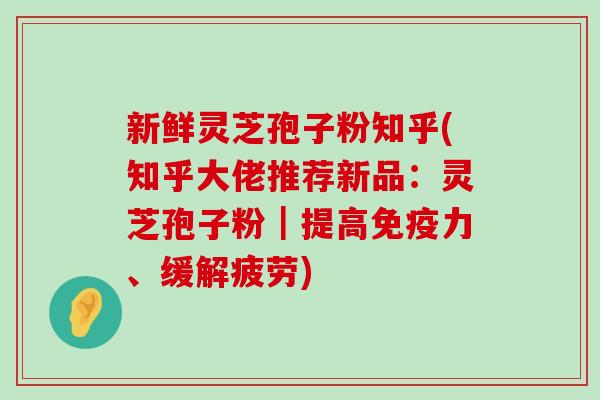 新鲜灵芝孢子粉知乎(知乎大佬推荐新品：灵芝孢子粉｜提高免疫力、缓解疲劳)