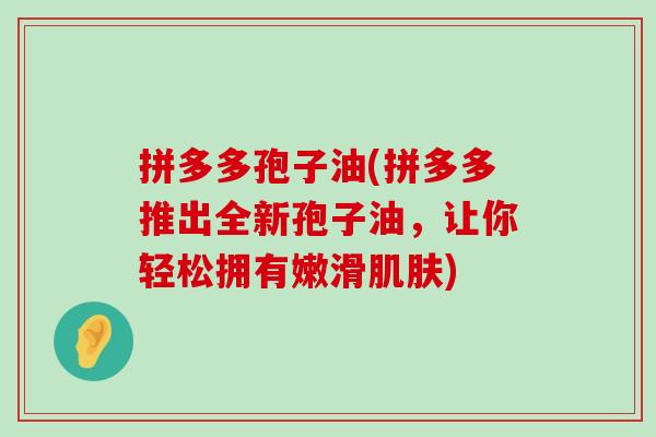 拼多多孢子油(拼多多推出全新孢子油，让你轻松拥有嫩滑)