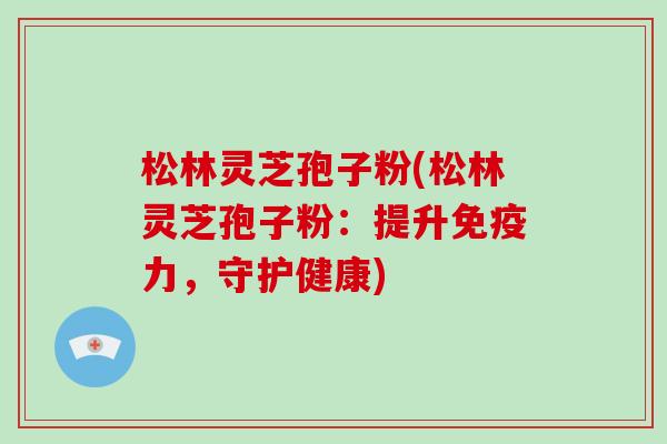 松林灵芝孢子粉(松林灵芝孢子粉：提升免疫力，守护健康)