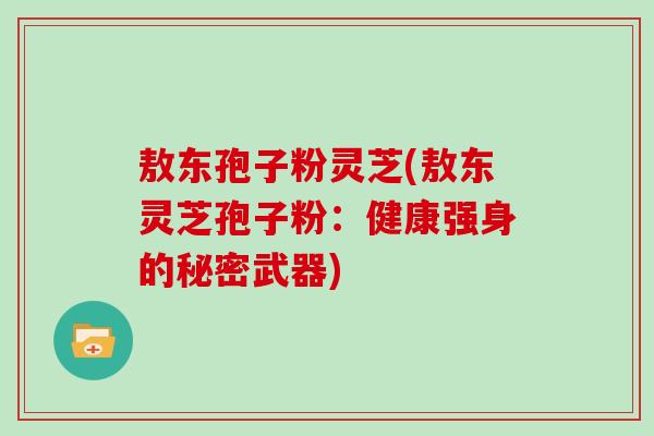 敖东孢子粉灵芝(敖东灵芝孢子粉：健康强身的秘密武器)