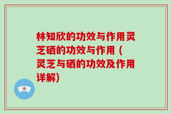 林知欣的功效与作用灵芝硒的功效与作用 (灵芝与硒的功效及作用详解)