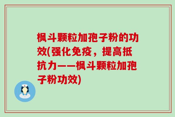 枫斗颗粒加孢子粉的功效(强化免疫，提高抵抗力——枫斗颗粒加孢子粉功效)