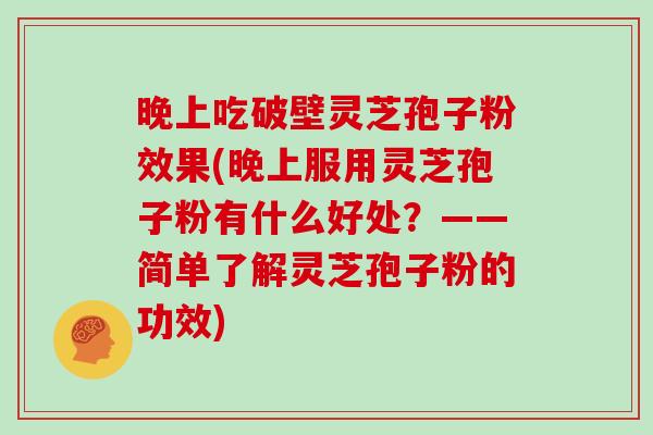 晚上吃破壁灵芝孢子粉效果(晚上服用灵芝孢子粉有什么好处？——简单了解灵芝孢子粉的功效)