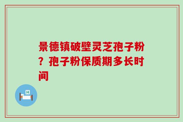 景德镇破壁灵芝孢子粉？孢子粉保质期多长时间