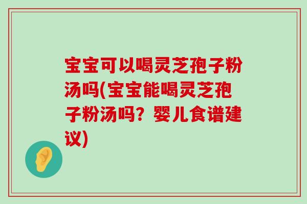 宝宝可以喝灵芝孢子粉汤吗(宝宝能喝灵芝孢子粉汤吗？婴儿食谱建议)