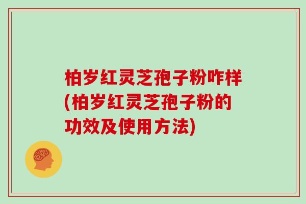 柏岁红灵芝孢子粉咋样(柏岁红灵芝孢子粉的功效及使用方法)