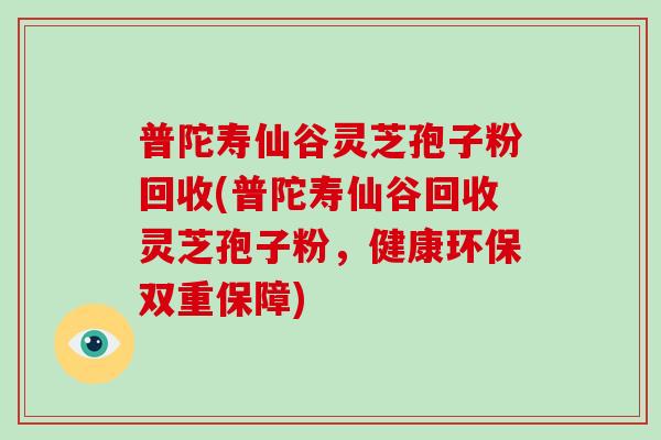 普陀寿仙谷灵芝孢子粉回收(普陀寿仙谷回收灵芝孢子粉，健康环保双重保障)