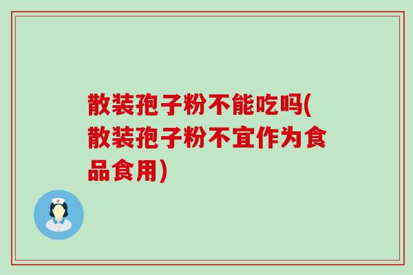 散装孢子粉不能吃吗(散装孢子粉不宜作为食品食用)