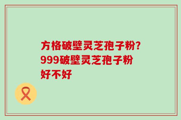 方格破壁灵芝孢子粉？999破壁灵芝孢子粉好不好