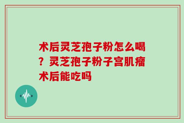 术后灵芝孢子粉怎么喝？灵芝孢子粉子宫术后能吃吗