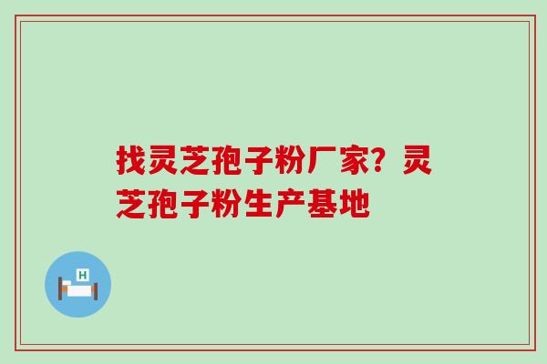 找灵芝孢子粉厂家？灵芝孢子粉生产基地