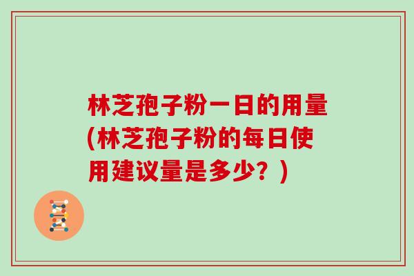 林芝孢子粉一日的用量(林芝孢子粉的每日使用建议量是多少？)