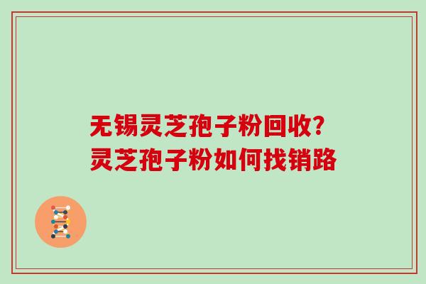 无锡灵芝孢子粉回收？灵芝孢子粉如何找销路