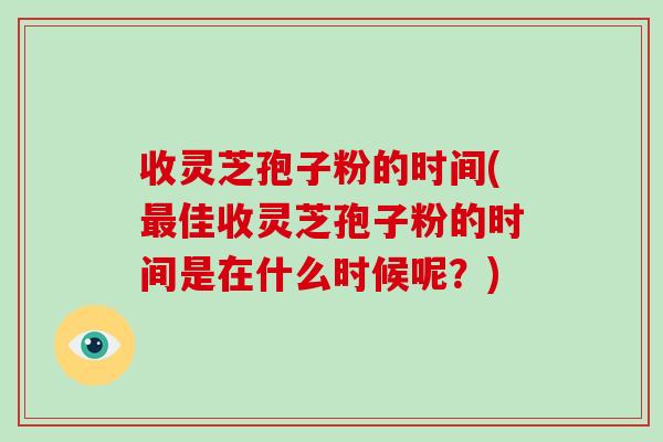 收灵芝孢子粉的时间(佳收灵芝孢子粉的时间是在什么时候呢？)