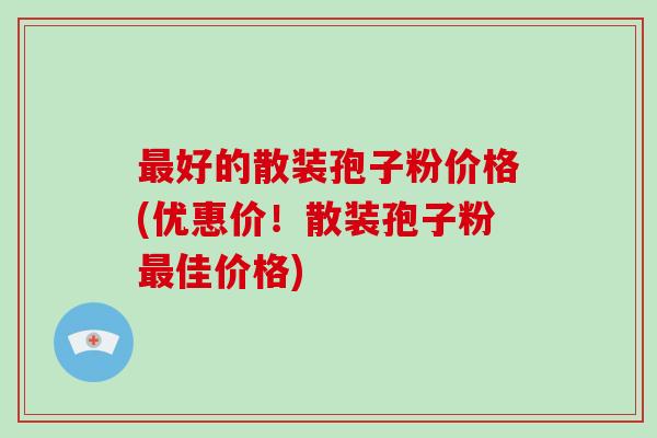 好的散装孢子粉价格(优惠价！散装孢子粉佳价格)