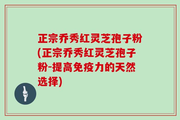 正宗乔秀红灵芝孢子粉(正宗乔秀红灵芝孢子粉-提高免疫力的天然选择)