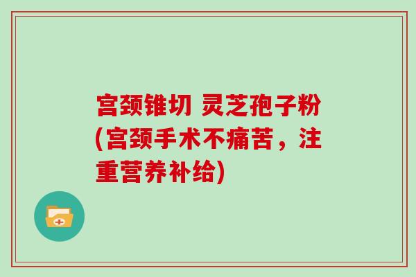 宫颈锥切 灵芝孢子粉(宫颈手术不痛苦，注重营养补给)