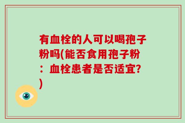 有的人可以喝孢子粉吗(能否食用孢子粉：患者是否适宜？)