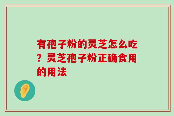 有孢子粉的灵芝怎么吃？灵芝孢子粉正确食用的用法