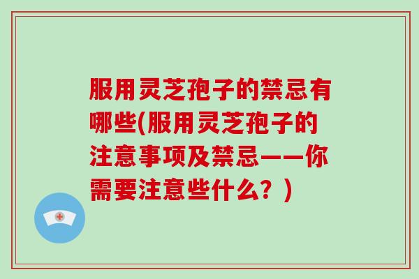 服用灵芝孢子的禁忌有哪些(服用灵芝孢子的注意事项及禁忌——你需要注意些什么？)